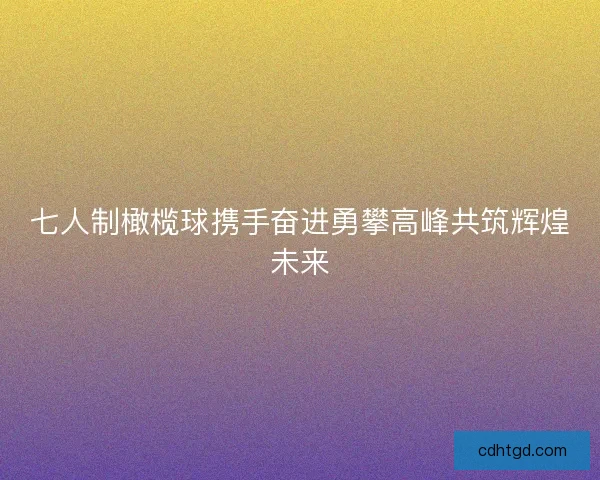 七人制橄榄球携手奋进勇攀高峰共筑辉煌未来