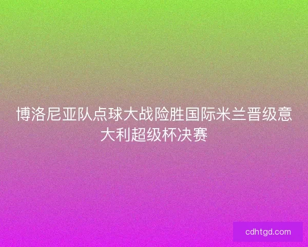 博洛尼亚队点球大战险胜国际米兰晋级意大利超级杯决赛