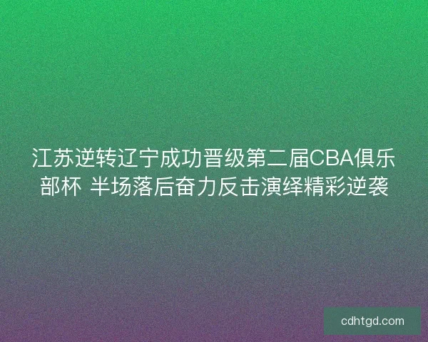 江苏逆转辽宁成功晋级第二届CBA俱乐部杯 半场落后奋力反击演绎精彩逆袭