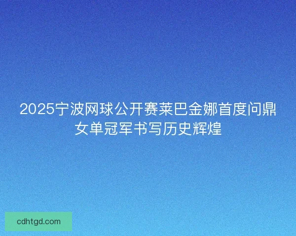 2025宁波网球公开赛莱巴金娜首度问鼎女单冠军书写历史辉煌