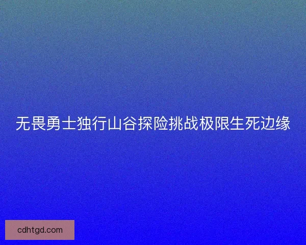 无畏勇士独行山谷探险挑战极限生死边缘
