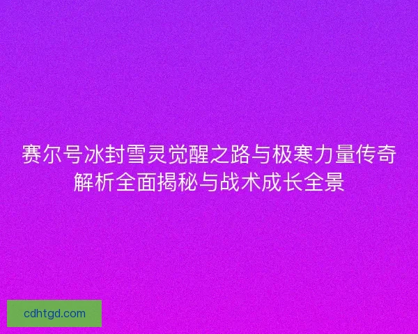 赛尔号冰封雪灵觉醒之路与极寒力量传奇解析全面揭秘与战术成长全景