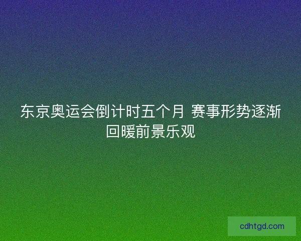 东京奥运会倒计时五个月 赛事形势逐渐回暖前景乐观