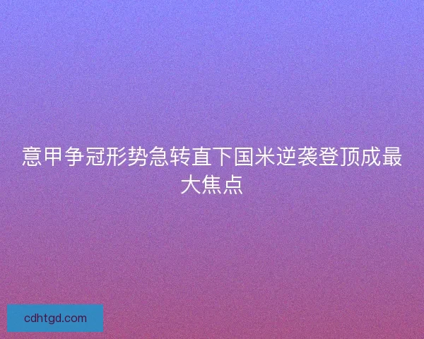 意甲争冠形势急转直下国米逆袭登顶成最大焦点