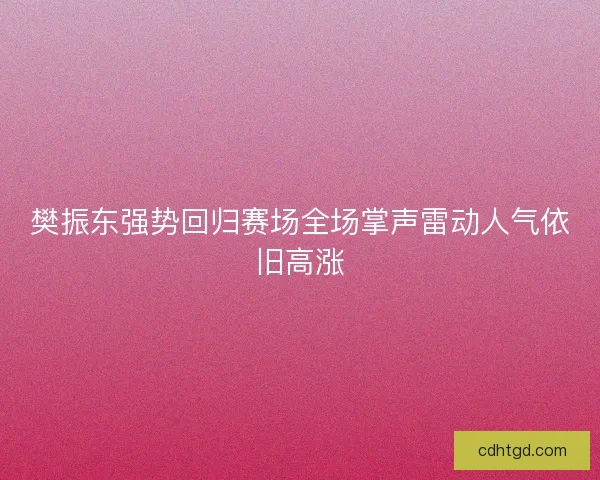 樊振东强势回归赛场全场掌声雷动人气依旧高涨