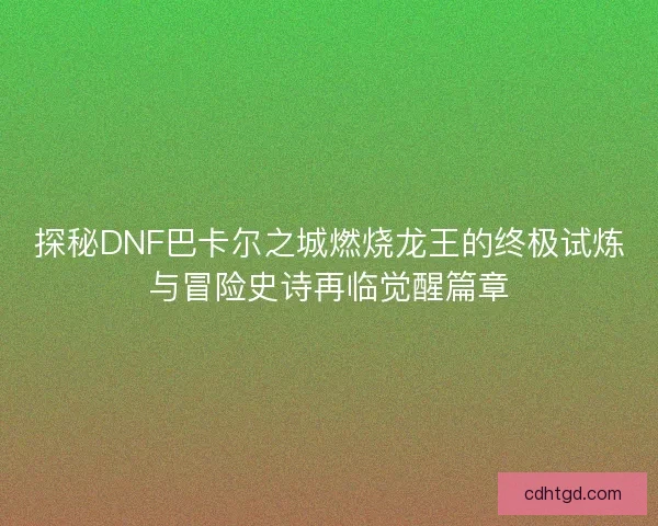 探秘DNF巴卡尔之城燃烧龙王的终极试炼与冒险史诗再临觉醒篇章