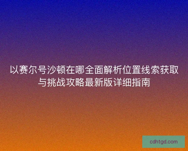 以赛尔号沙顿在哪全面解析位置线索获取与挑战攻略最新版详细指南