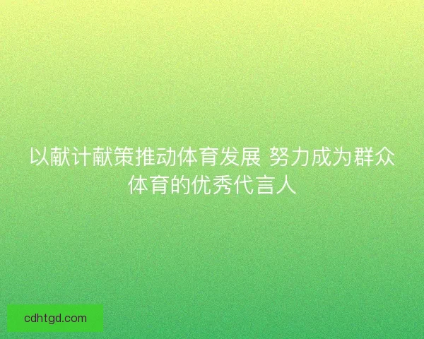 以献计献策推动体育发展 努力成为群众体育的优秀代言人