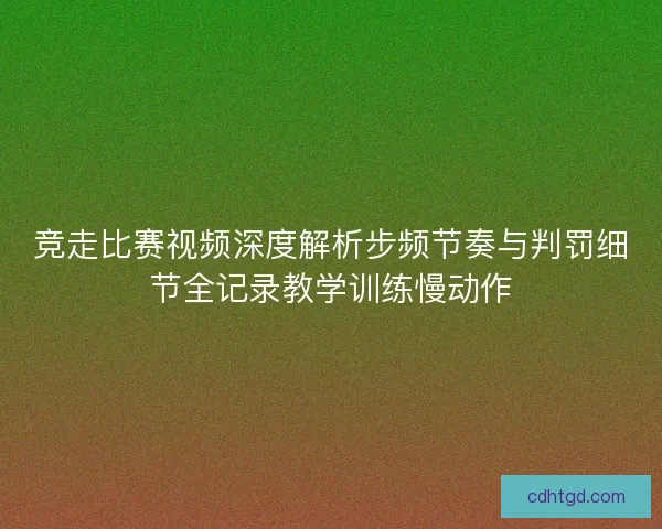 竞走比赛视频深度解析步频节奏与判罚细节全记录教学训练慢动作