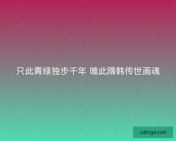只此青绿独步千年 唯此隋韩传世画魂