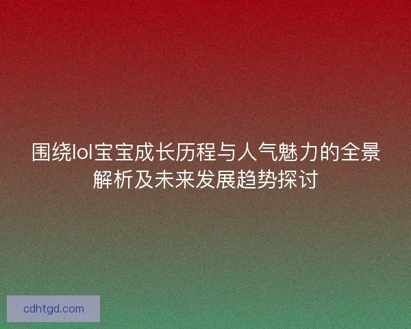 围绕lol宝宝成长历程与人气魅力的全景解析及未来发展趋势探讨