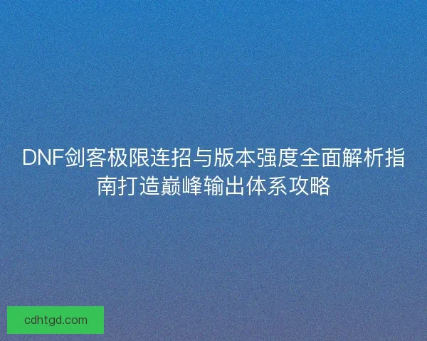 DNF剑客极限连招与版本强度全面解析指南打造巅峰输出体系攻略