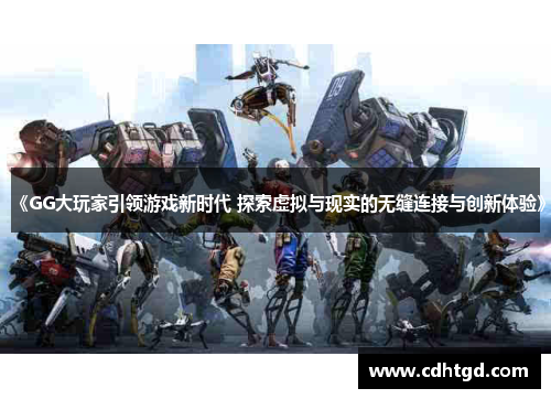 《GG大玩家引领游戏新时代 探索虚拟与现实的无缝连接与创新体验》